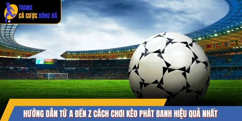Hướng dẫn từ A đến Z cách chơi kèo phát banh hiệu quả nhất